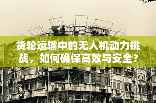 货轮运输中的无人机动力挑战，如何确保高效与安全？