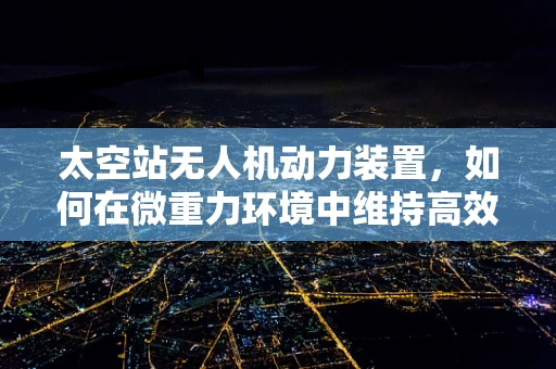 太空站无人机动力装置，如何在微重力环境中维持高效飞行？
