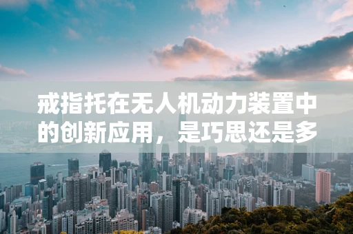 戒指托在无人机动力装置中的创新应用，是巧思还是多余？