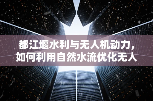 都江堰水利与无人机动力，如何利用自然水流优化无人机续航？