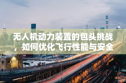 无人机动力装置的包头挑战，如何优化飞行性能与安全？