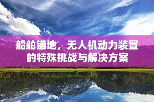 船舶锚地，无人机动力装置的特殊挑战与解决方案