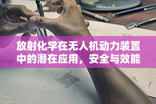 放射化学在无人机动力装置中的潜在应用，安全与效能的平衡
