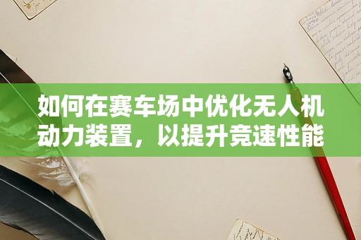 如何在赛车场中优化无人机动力装置，以提升竞速性能？