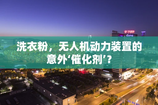 洗衣粉，无人机动力装置的意外‘催化剂’？
