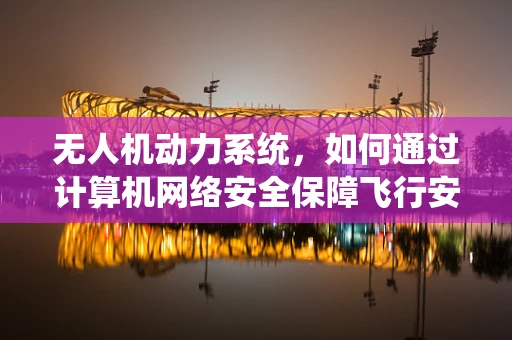 无人机动力系统，如何通过计算机网络安全保障飞行安全？