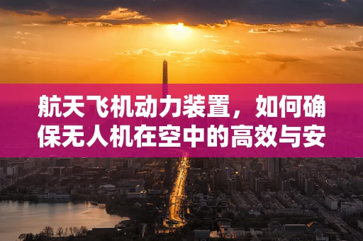 航天飞机动力装置，如何确保无人机在空中的高效与安全？