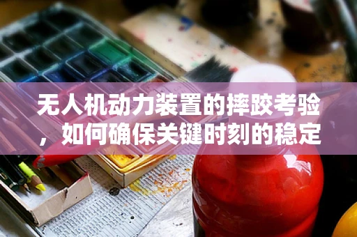 无人机动力装置的摔跤考验，如何确保关键时刻的稳定飞行？