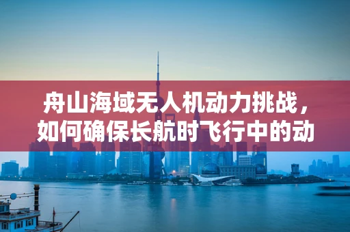 舟山海域无人机动力挑战，如何确保长航时飞行中的动力稳定？