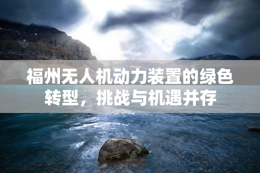福州无人机动力装置的绿色转型，挑战与机遇并存