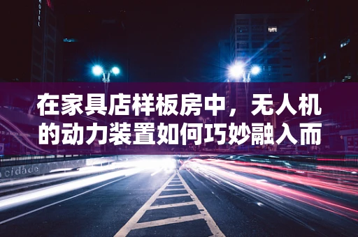 在家具店样板房中，无人机的动力装置如何巧妙融入而不显突兀？