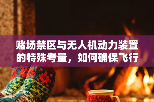 赌场禁区与无人机动力装置的特殊考量，如何确保飞行安全？