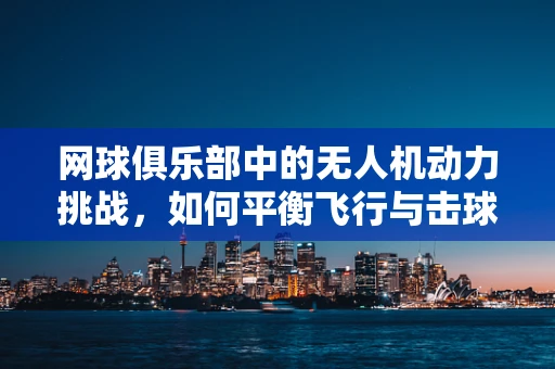 网球俱乐部中的无人机动力挑战，如何平衡飞行与击球？