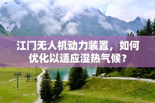 江门无人机动力装置，如何优化以适应湿热气候？