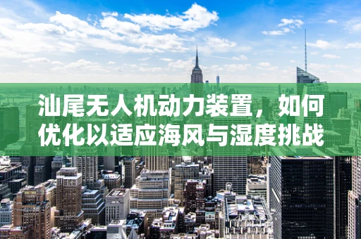 汕尾无人机动力装置，如何优化以适应海风与湿度挑战？