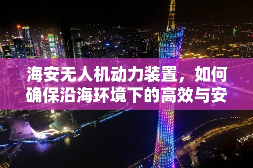 海安无人机动力装置，如何确保沿海环境下的高效与安全？