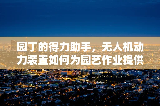 园丁的得力助手，无人机动力装置如何为园艺作业提供高效动力？
