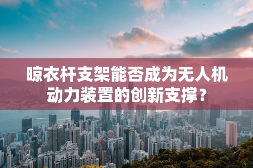 晾衣杆支架能否成为无人机动力装置的创新支撑？