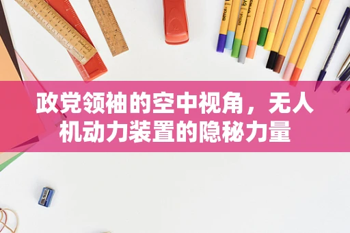 政党领袖的空中视角，无人机动力装置的隐秘力量