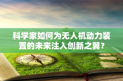科学家如何为无人机动力装置的未来注入创新之翼？