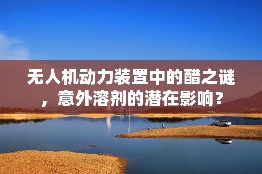 无人机动力装置中的醋之谜，意外溶剂的潜在影响？