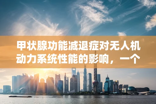 甲状腺功能减退症对无人机动力系统性能的影响，一个技术性探讨