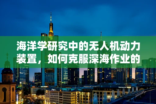 海洋学研究中的无人机动力装置，如何克服深海作业的挑战？
