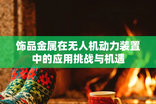 饰品金属在无人机动力装置中的应用挑战与机遇