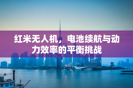 红米无人机，电池续航与动力效率的平衡挑战