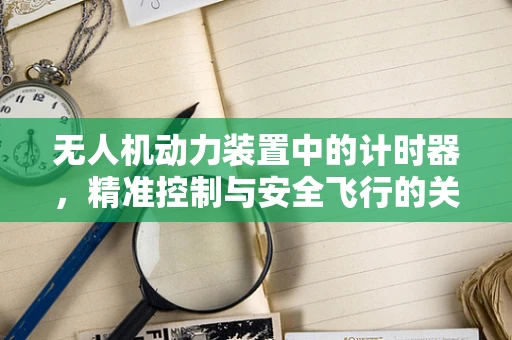 无人机动力装置中的计时器，精准控制与安全飞行的关键