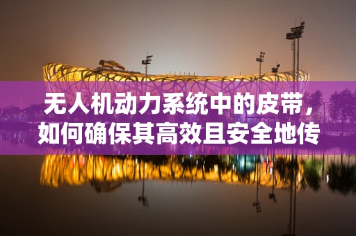 无人机动力系统中的皮带，如何确保其高效且安全地传递动力？