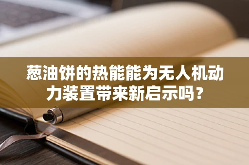 葱油饼的热能能为无人机动力装置带来新启示吗？