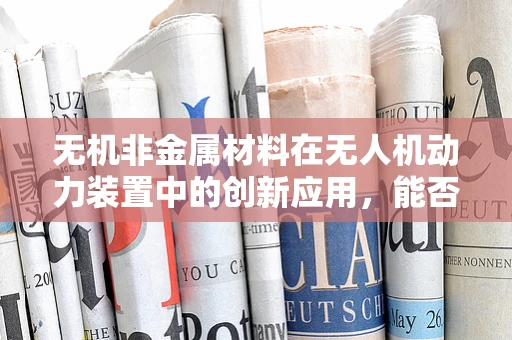 无机非金属材料在无人机动力装置中的创新应用，能否成为未来趋势？
