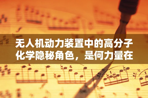 无人机动力装置中的高分子化学隐秘角色，是何力量在驱动？