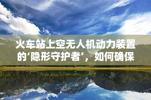 火车站上空无人机动力装置的‘隐形守护者’，如何确保安全无扰？