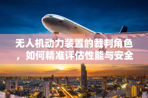 无人机动力装置的裁判角色，如何精准评估性能与安全？