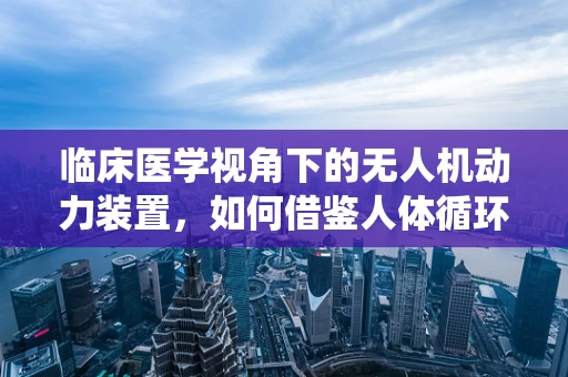 临床医学视角下的无人机动力装置，如何借鉴人体循环系统优化设计？