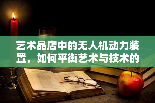艺术品店中的无人机动力装置，如何平衡艺术与技术的和谐？