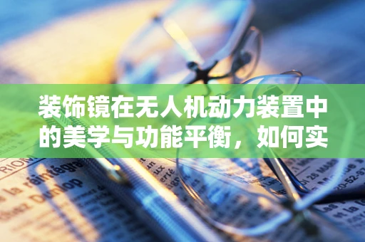 装饰镜在无人机动力装置中的美学与功能平衡，如何实现？