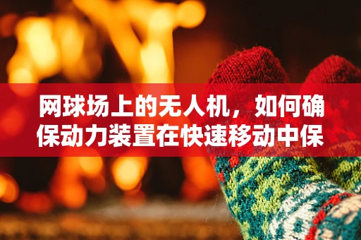 网球场上的无人机，如何确保动力装置在快速移动中保持稳定？