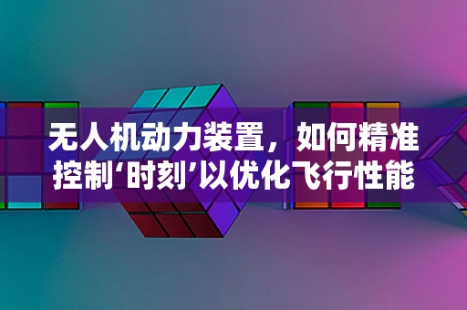 无人机动力装置，如何精准控制‘时刻’以优化飞行性能？