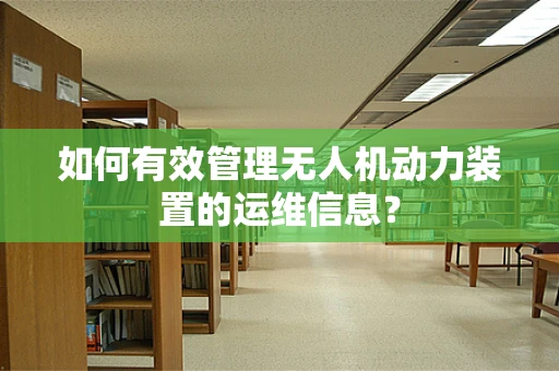 如何有效管理无人机动力装置的运维信息？