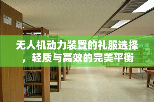 无人机动力装置的礼服选择，轻质与高效的完美平衡