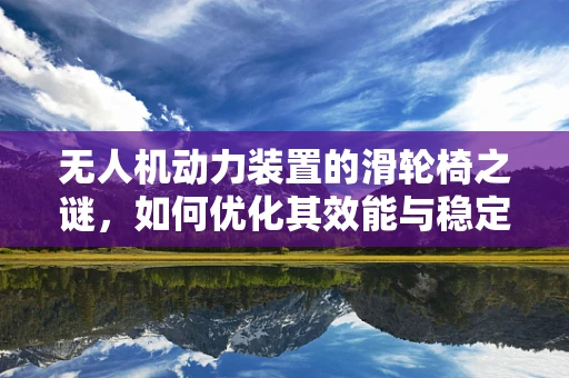 无人机动力装置的滑轮椅之谜，如何优化其效能与稳定性？