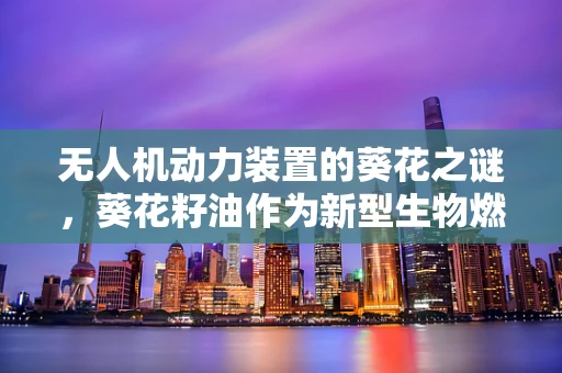 无人机动力装置的葵花之谜，葵花籽油作为新型生物燃料的潜力
