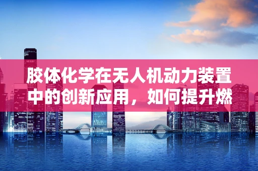 胶体化学在无人机动力装置中的创新应用，如何提升燃料效率？