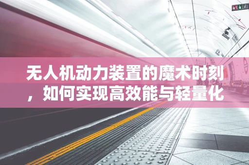 无人机动力装置的魔术时刻，如何实现高效能与轻量化的完美结合？