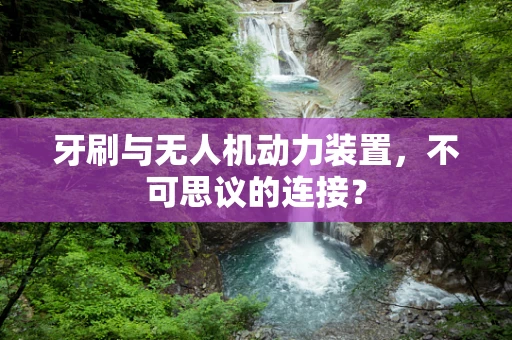 牙刷与无人机动力装置，不可思议的连接？