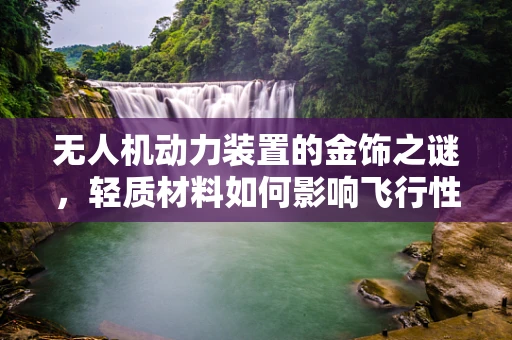 无人机动力装置的金饰之谜，轻质材料如何影响飞行性能？
