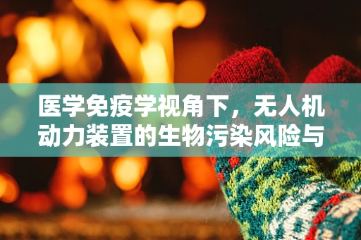 医学免疫学视角下，无人机动力装置的生物污染风险与防控策略